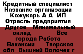 Кредитный специалист › Название организации ­ Кожукарь А.А, ИП › Отрасль предприятия ­ Другое › Минимальный оклад ­ 15 000 - Все города Работа » Вакансии   . Тверская обл.,Вышний Волочек г.